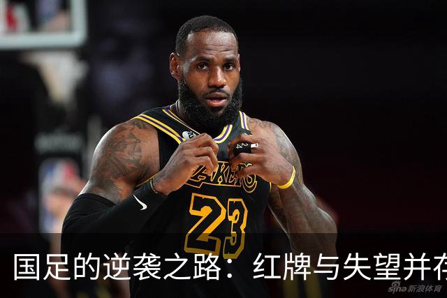 国足的逆袭之路：红牌与失望并存，究竟何时能翻身？
